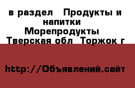  в раздел : Продукты и напитки » Морепродукты . Тверская обл.,Торжок г.